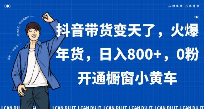 抖音带货变天了，火爆年货，日入800+，0粉开通橱窗小黄车【揭秘】网创吧-网创项目资源站-副业项目-创业项目-搞钱项目网创吧