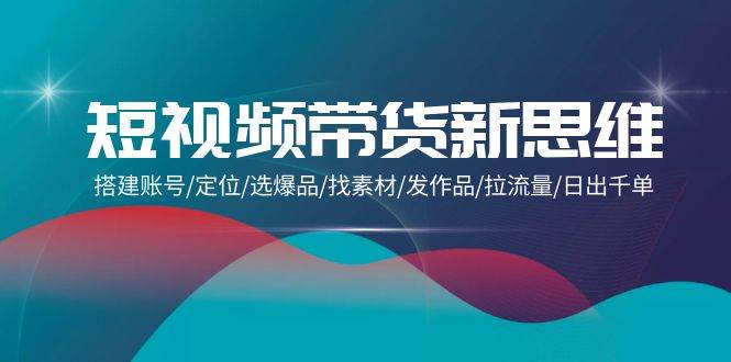 （9837期）短视频带货新思维：搭建账号/定位/选爆品/找素材/发作品/拉流量/日出千单网创吧-网创项目资源站-副业项目-创业项目-搞钱项目网创吧