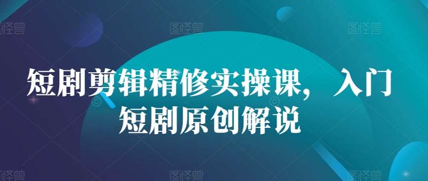 短剧剪辑精修实操课，入门短剧原创解说网创吧-网创项目资源站-副业项目-创业项目-搞钱项目网创吧