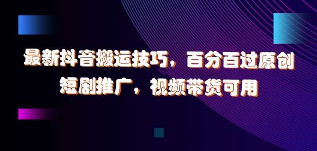 最新抖音搬运技巧，百分百过原创，短剧推广，视频带货可用【揭秘】网创吧-网创项目资源站-副业项目-创业项目-搞钱项目网创吧