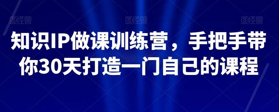 知识IP做课训练营，手把手带你30天打造一门自己的课程网创吧-网创项目资源站-副业项目-创业项目-搞钱项目网创吧