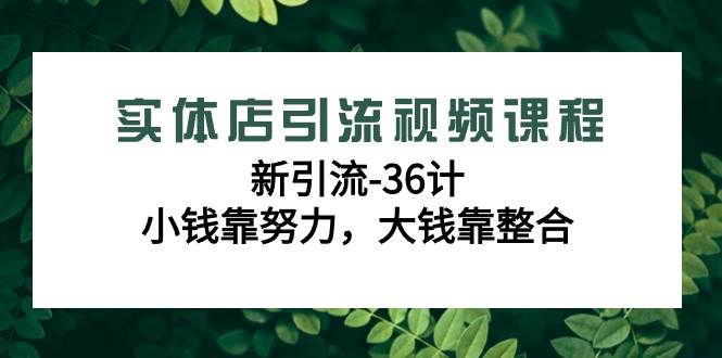 实体店引流视频课程，新引流-36计，小钱靠努力，大钱靠整合（48节课）网创吧-网创项目资源站-副业项目-创业项目-搞钱项目网创吧