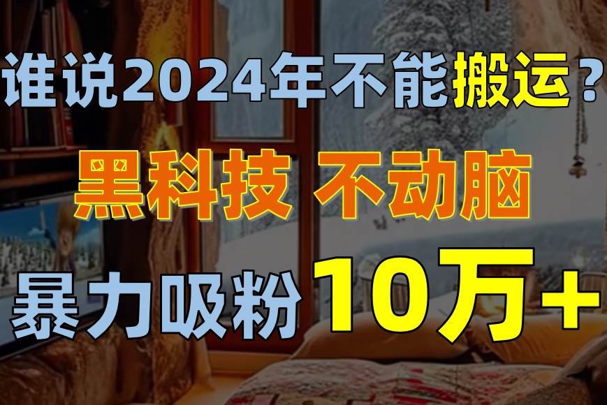 （10634期）谁说2024年不能搬运？只动手不动脑，自媒体平台单月暴力涨粉10000+网创吧-网创项目资源站-副业项目-创业项目-搞钱项目网创吧