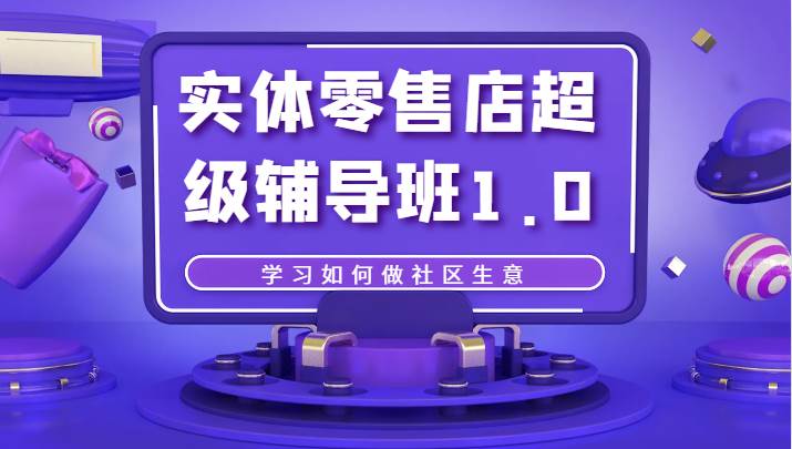 实体零售店超级辅导班1.0,学习如何做社区生意网创吧-网创项目资源站-副业项目-创业项目-搞钱项目网创吧