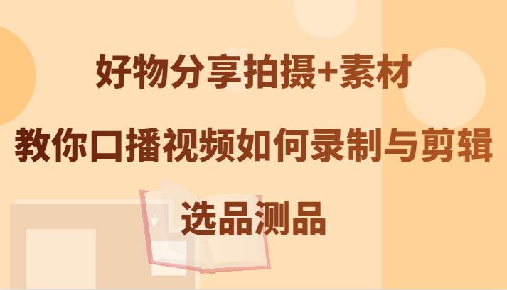 好物分享拍摄+素材，教你口播视频如何录制与剪辑，选品测品网创吧-网创项目资源站-副业项目-创业项目-搞钱项目网创吧