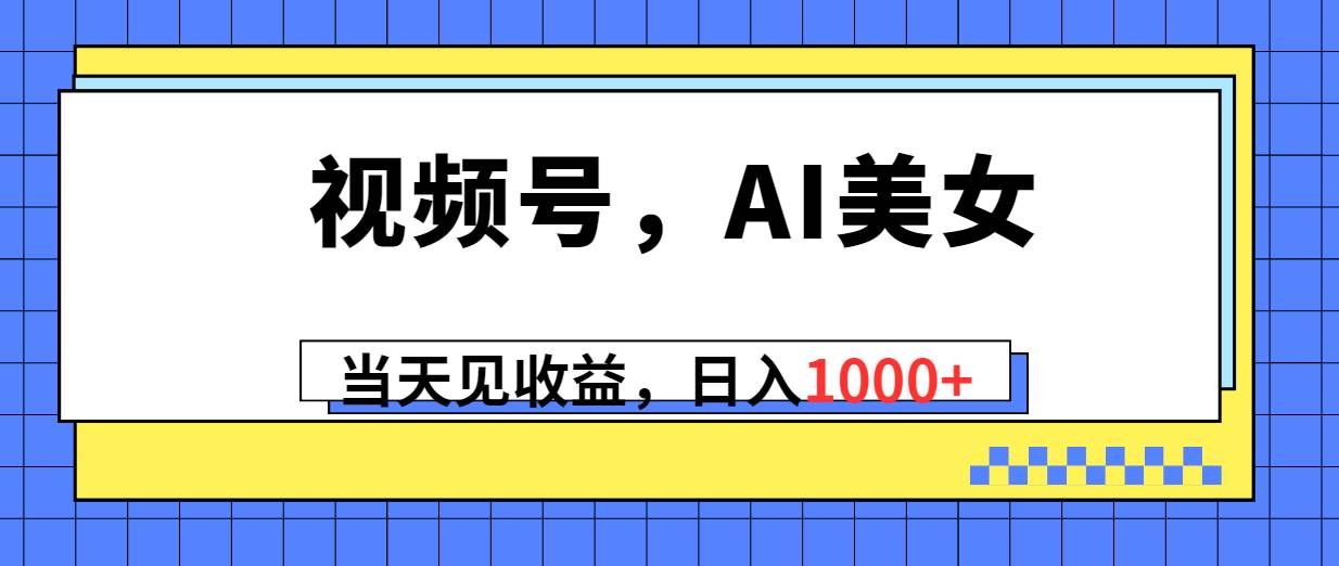 （10281期）视频号，Ai美女，当天见收益，日入1000+网创吧-网创项目资源站-副业项目-创业项目-搞钱项目网创吧