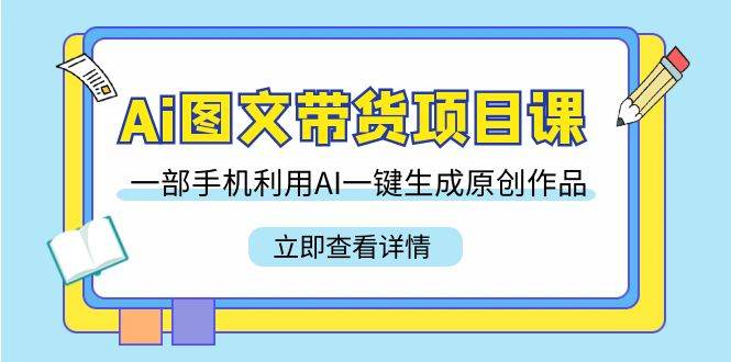 Ai图文带货项目课，一部手机利用AI一键生成原创作品（22节课）网创吧-网创项目资源站-副业项目-创业项目-搞钱项目网创吧