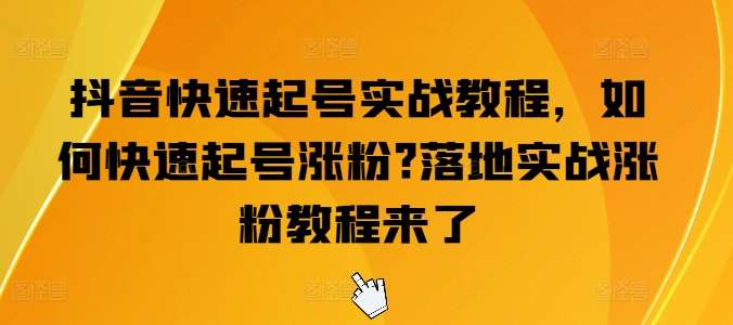 抖音快速起号实战教程，如何快速起号涨粉?落地实战涨粉教程来了网创吧-网创项目资源站-副业项目-创业项目-搞钱项目网创吧