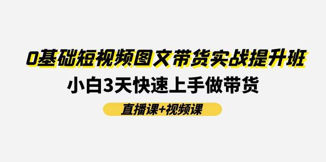 0基础短视频图文带货实战提升班，小白3天快速上手做带货(直播课+视频课)网创吧-网创项目资源站-副业项目-创业项目-搞钱项目网创吧