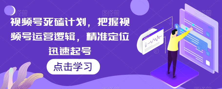 视频号死磕计划，把握视频号运营逻辑，精准定位迅速起号网创吧-网创项目资源站-副业项目-创业项目-搞钱项目网创吧