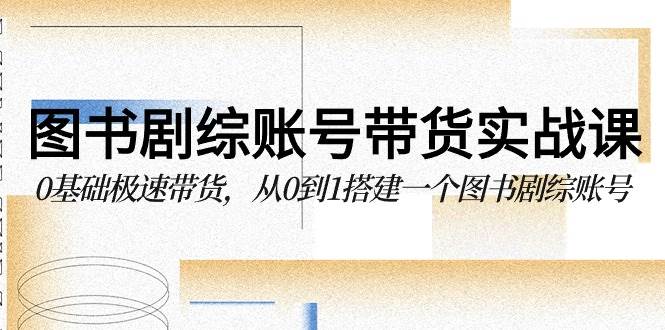 图书剧综账号带货实战课，0基础极速带货，从0到1搭建一个图书剧综账号网创吧-网创项目资源站-副业项目-创业项目-搞钱项目网创吧