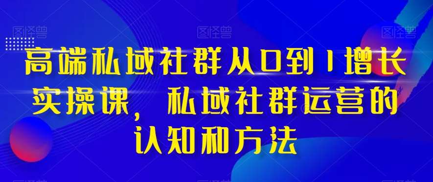 高端私域社群从0到1增长实操课，私域社群运营的认知和方法网创吧-网创项目资源站-副业项目-创业项目-搞钱项目网创吧