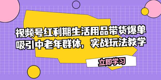 （7584期）视频号红利期生活用品带货爆单，吸引中老年群体，实战玩法教学网创吧-网创项目资源站-副业项目-创业项目-搞钱项目网创吧