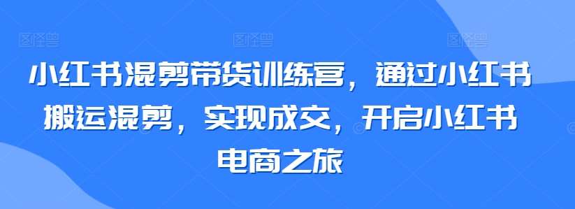 小红书混剪带货训练营，通过小红书搬运混剪，实现成交，开启小红书电商之旅网创吧-网创项目资源站-副业项目-创业项目-搞钱项目网创吧