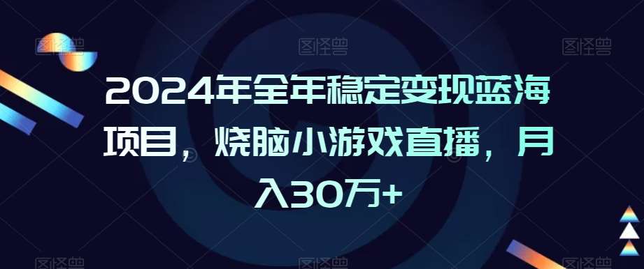 2024年全年稳定变现蓝海项目，烧脑小游戏直播，月入30万+【揭秘】网创吧-网创项目资源站-副业项目-创业项目-搞钱项目网创吧