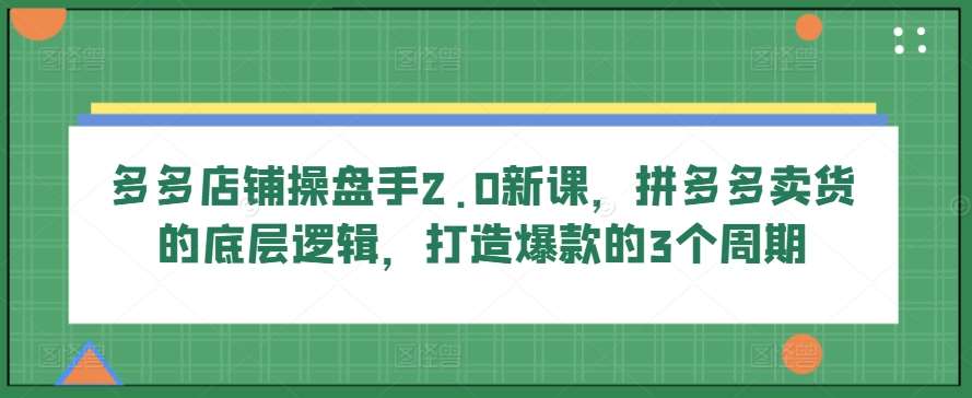多多店铺操盘手2.0新课，拼多多卖货的底层逻辑，打造爆款的3个周期网创吧-网创项目资源站-副业项目-创业项目-搞钱项目网创吧