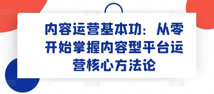 内容运营基本功：从零开始掌握内容型平台运营核心方法论网创吧-网创项目资源站-副业项目-创业项目-搞钱项目网创吧