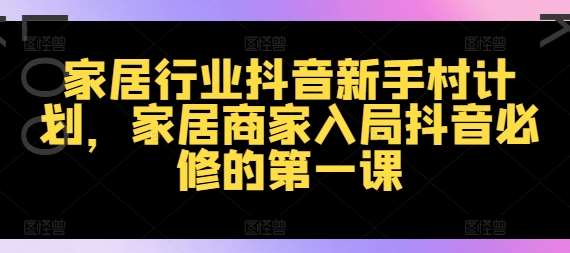 家居行业抖音新手村计划，家居商家入局抖音必修的第一课网创吧-网创项目资源站-副业项目-创业项目-搞钱项目网创吧