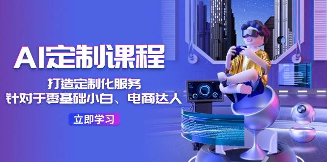 （11730期）AI-定制课程，打造 定制化服务（针对于零基础小白、电商达人）36节课网创吧-网创项目资源站-副业项目-创业项目-搞钱项目网创吧
