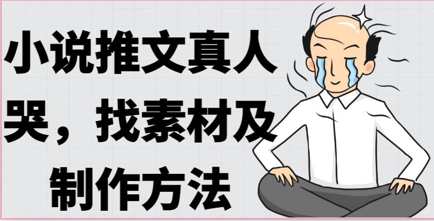 小说推文真人出镜哭，找素材及制作方法网创吧-网创项目资源站-副业项目-创业项目-搞钱项目网创吧