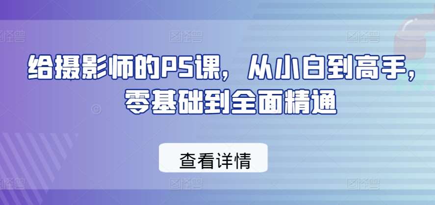 给摄影师的PS课，从小白到高手，零基础到全面精通网创吧-网创项目资源站-副业项目-创业项目-搞钱项目网创吧