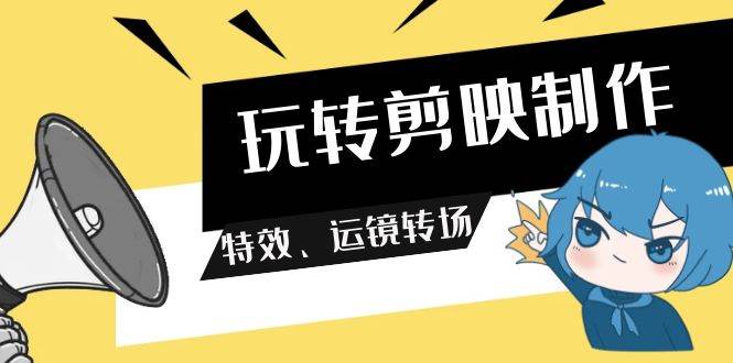 玩转剪映制作，特效、运镜转场（113节视频）网创吧-网创项目资源站-副业项目-创业项目-搞钱项目网创吧