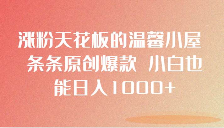 涨粉天花板的温馨小屋 条条原创爆款 小白也能日入1000+网创吧-网创项目资源站-副业项目-创业项目-搞钱项目网创吧