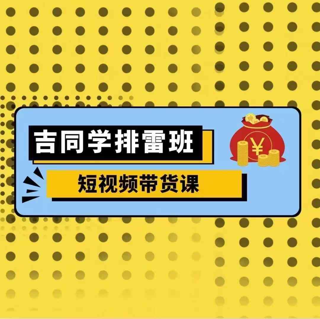 吉同学排雷班短视频带货课，零基础·详解流量成果网创吧-网创项目资源站-副业项目-创业项目-搞钱项目网创吧