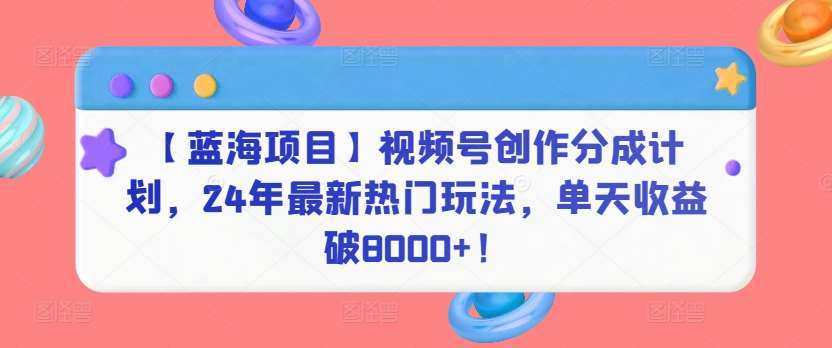 【蓝海项目】视频号创作分成计划，24年最新热门玩法，单天收益破8000+！【揭秘】网创吧-网创项目资源站-副业项目-创业项目-搞钱项目网创吧