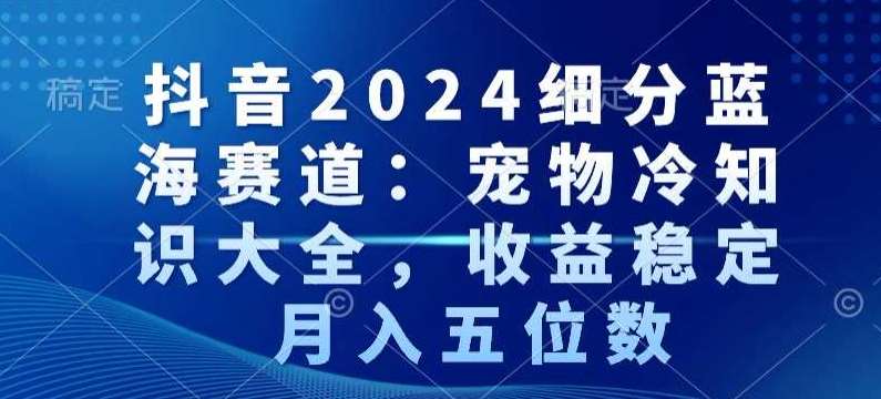 抖音2024细分蓝海赛道：宠物冷知识大全，收益稳定，月入五位数【揭秘】网创吧-网创项目资源站-副业项目-创业项目-搞钱项目网创吧