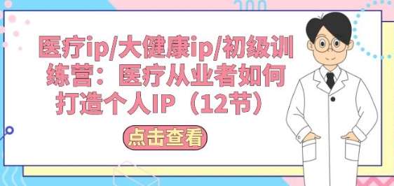 医疗ip/大健康ip/初级训练营：医疗从业者如何打造个人IP(12节)网创吧-网创项目资源站-副业项目-创业项目-搞钱项目网创吧