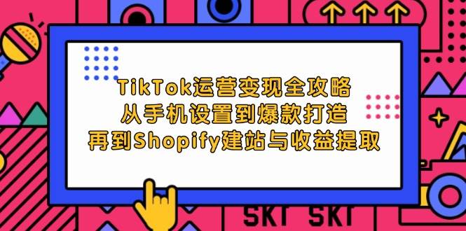 （12622期）TikTok运营变现全攻略：从手机设置到爆款打造，再到Shopify建站与收益提取网创吧-网创项目资源站-副业项目-创业项目-搞钱项目网创吧
