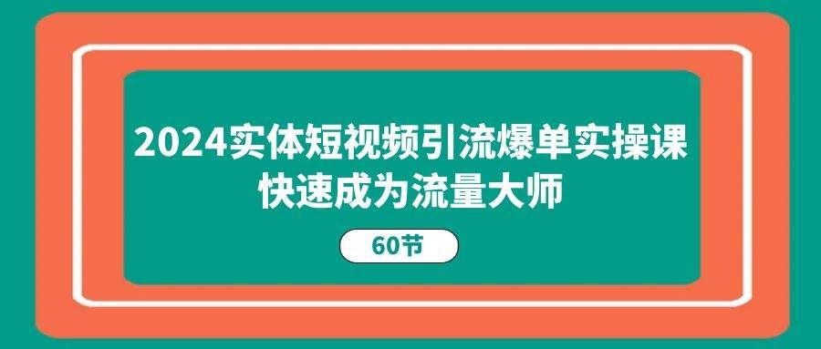 （11223期）2024实体短视频引流爆单实操课，快速成为流量大师（60节）网创吧-网创项目资源站-副业项目-创业项目-搞钱项目网创吧