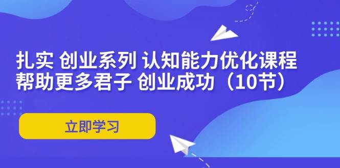 （11838期）扎实 创业系列 认知能力优化课程：帮助更多君子 创业成功（10节）网创吧-网创项目资源站-副业项目-创业项目-搞钱项目网创吧