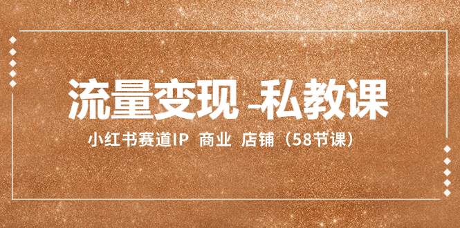 （8211期）流量变现-私教课：小红书赛道IP  商业  店铺（58节课）网创吧-网创项目资源站-副业项目-创业项目-搞钱项目网创吧