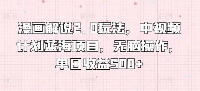 漫画解说2.0玩法，中视频计划蓝海项目，无脑操作，单日收益500+【揭秘】网创吧-网创项目资源站-副业项目-创业项目-搞钱项目网创吧