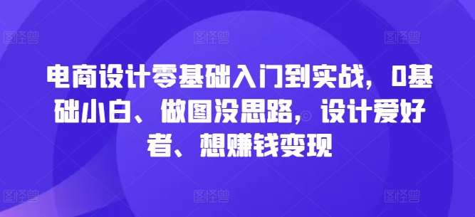 电商设计零基础入门到实战，0基础小白、做图没思路，设计爱好者、想赚钱变现网创吧-网创项目资源站-副业项目-创业项目-搞钱项目网创吧
