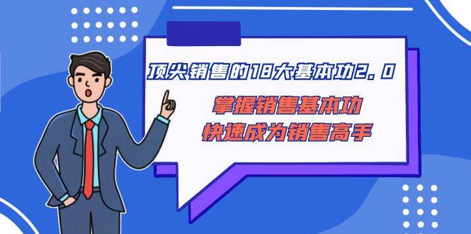 顶尖销售的18大基本功2.0，掌握销售基本功快速成为销售高手网创吧-网创项目资源站-副业项目-创业项目-搞钱项目网创吧