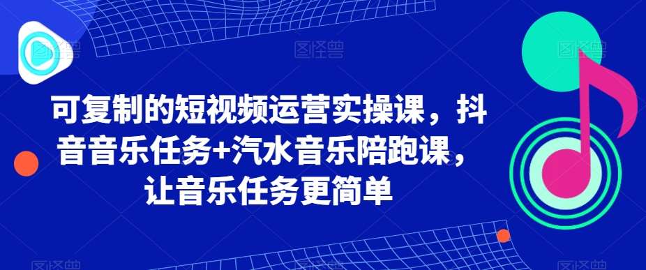可复制的短视频运营实操课，抖音音乐任务+汽水音乐陪跑课，让音乐任务更简单网创吧-网创项目资源站-副业项目-创业项目-搞钱项目网创吧