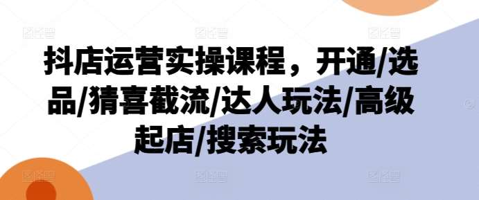 抖店运营实操课程，开通/选品/猜喜截流/达人玩法/高级起店/搜索玩法网创吧-网创项目资源站-副业项目-创业项目-搞钱项目网创吧