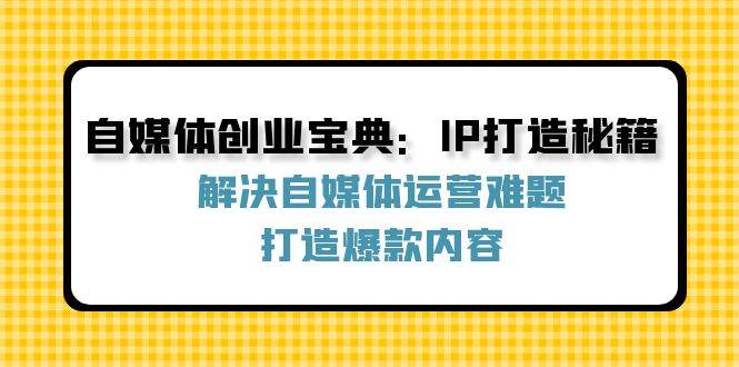 自媒体创业宝典：IP打造秘籍：解决自媒体运营难题，打造爆款内容网创吧-网创项目资源站-副业项目-创业项目-搞钱项目网创吧