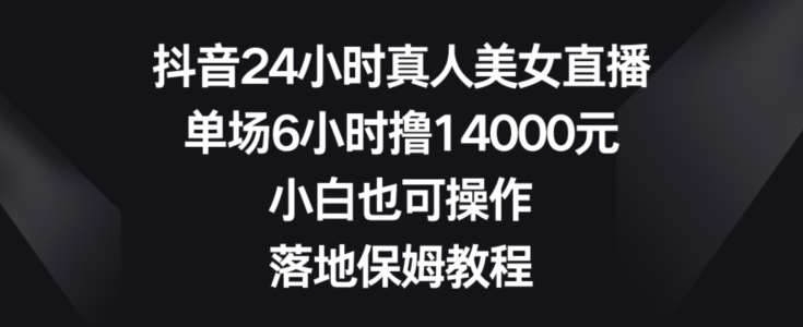 抖音24小时真人美女直播，单场6小时撸14000元，小白也可操作，落地保姆教程【揭秘】网创吧-网创项目资源站-副业项目-创业项目-搞钱项目网创吧