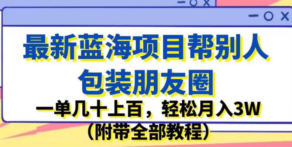 最新蓝海项目帮别人包装朋友圈，一单几十上百，轻松月入3W（附带全部教程）网创吧-网创项目资源站-副业项目-创业项目-搞钱项目网创吧