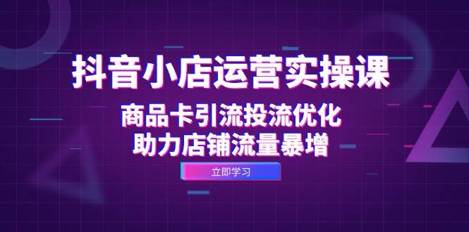 （12834期）抖音小店运营实操课：商品卡引流投流优化，助力店铺流量暴增网创吧-网创项目资源站-副业项目-创业项目-搞钱项目网创吧
