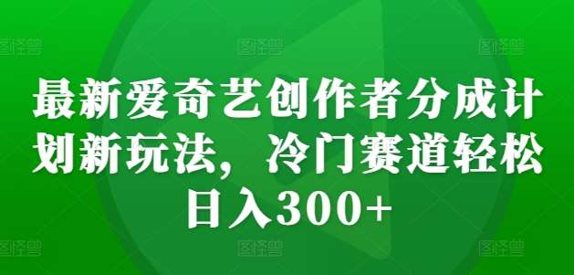 最新爱奇艺创作者分成计划新玩法，冷门赛道轻松日入300+【揭秘】网创吧-网创项目资源站-副业项目-创业项目-搞钱项目网创吧