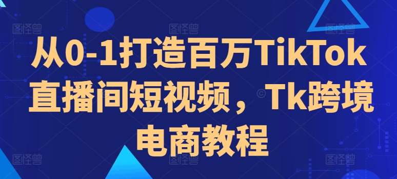 从0-1打造百万TikTok直播间短视频，Tk跨境电商教程网创吧-网创项目资源站-副业项目-创业项目-搞钱项目网创吧