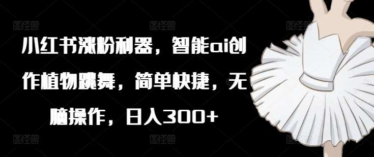 小红书涨粉利器，智能ai创作植物跳舞，简单快捷，无脑操作，日入300+网创吧-网创项目资源站-副业项目-创业项目-搞钱项目网创吧