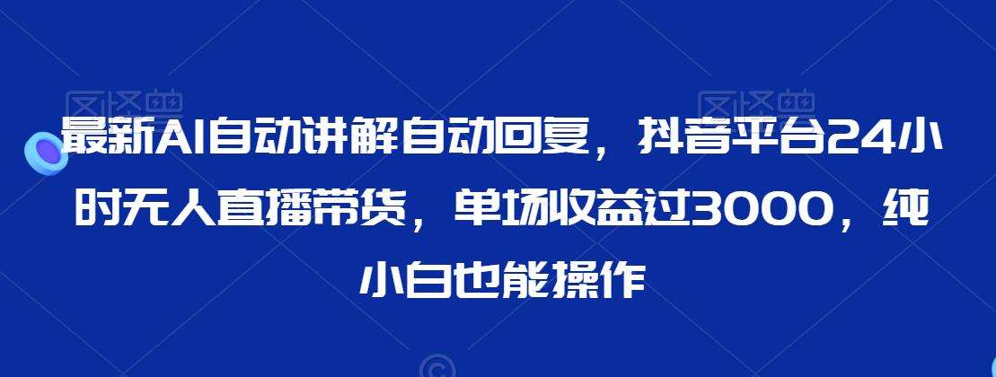 最新AI自动讲解自动回复，抖音平台24小时无人直播带货，单场收益过3000，纯小白也能操作【揭秘】网创吧-网创项目资源站-副业项目-创业项目-搞钱项目网创吧