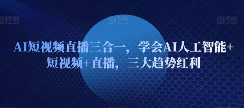 AI短视频直播三合一，学会AI人工智能+短视频+直播，三大趋势红利网创吧-网创项目资源站-副业项目-创业项目-搞钱项目网创吧