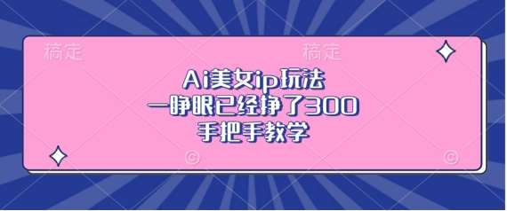 Ai美女ip玩法，一睁眼已经挣了3张，手把手教学【揭秘】网创吧-网创项目资源站-副业项目-创业项目-搞钱项目网创吧